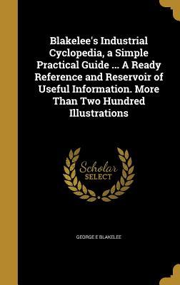 Blakelee's Industrial Cyclopedia, a Simple Practical Guide ... A Ready Reference and Reservoir of Useful Information. More Than Two Hundred Illustrations