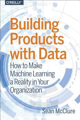 Building Products with Data: How to Make Machine Learning a Reality in Your Organization