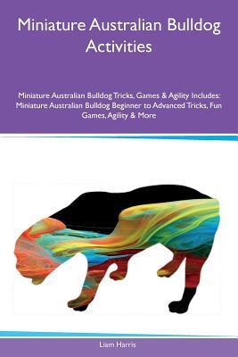 Miniature Australian Bulldog Activities Miniature Australian Bulldog Tricks, Games & Agility Includes: Miniature Australian Bulldog Beginner to Advanced Tricks, Fun Games, Agility & More