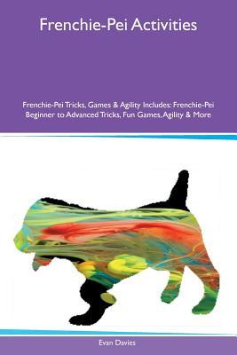 Frenchie-Pei Activities Frenchie-Pei Tricks, Games & Agility Includes: Frenchie-Pei Beginner to Advanced Tricks, Fun Games, Agility & More