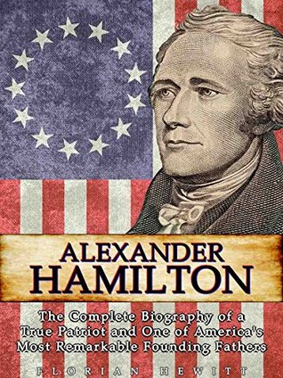 Alexander Hamilton: The Complete Biography of a True Patriot and One of America's Most Remarkable Founding Fathers (Kindle Edition)