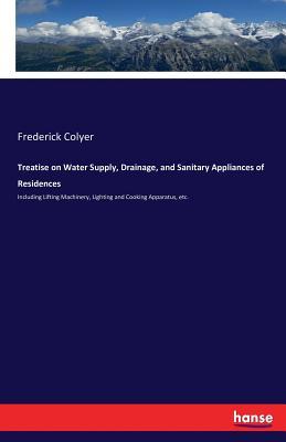 Treatise on Water Supply, Drainage, and Sanitary Appliances of Residences: Including Lifting Machinery, Lighting and Cooking Apparatus, etc.