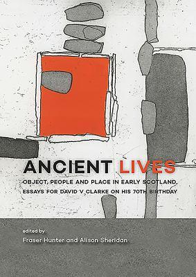 Ancient Lives: Object, People and Place in Early Scotland. Essays for David V. Clarke on His 70th Birthday