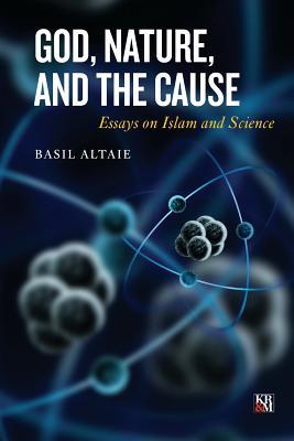 God, Nature, and the Cause: Essays on Islam and Science (Islamic Analytic Theology)