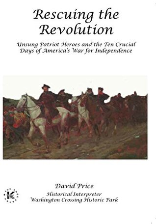 Rescuing the Revolution: Unsung Patriot Heroes and the Ten Crucial Days of America's War for Independence (Kindle Edition)