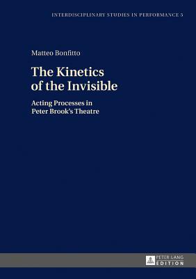 The Kinetics of the Invisible: Acting Processes in Peter Brook's Theatre (Interdisciplinary Studies in Performance)