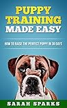 Puppy Training Made Easy: How to Raise the Perfect Puppy in 30 Days (Dog Care Manual, Obedience Training and Dog psychology Book 2)
