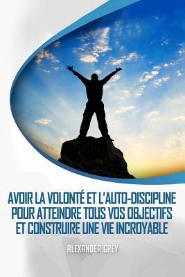 L’AUTODISCIPLINE : Comment gagner de Discipline et de volonté pour atteindre tous vos objectifs et construire une vie incroyable