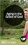 Aging in the Grace of God: 10 Session Bible Study: How to embrace the last third of life as time to grow near to God and fulfill his purposes.