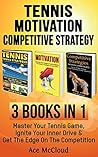 Tennis: Motivation: Competitive Strategy: 3 Books in 1: Master Your Tennis Game, Ignite Your Inner Drive & Get The Edge On The Competition (The Best Tennis ... Strategies and Motivation Secrets)