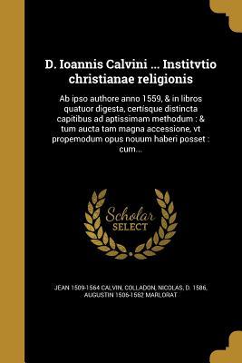 D. Ioannis Calvini ... Institvtio Christianae Religionis: AB Ipso Authore Anno 1559, & in Libros Quatuor Digesta, Certisque Distincta Capitibus Ad Aptissimam Methodum: & Tum Aucta Tam Magna Accessione, VT Propemodum Opus Nouum Haberi Posset: Cum...