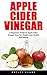 Apple Cider Vinegar: A Beginners Guide To Apple Cider Vinegar Uses For Weight Loss, Health And Beauty