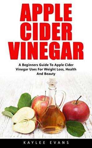 Apple Cider Vinegar: A Beginners Guide To Apple Cider Vinegar Uses For Weight Loss, Health And Beauty (Kindle Edition)