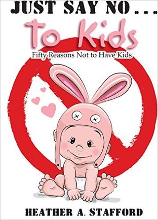 Just Say No . . . to Kids!: Fifty Reasons Not to Have Kids