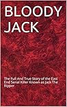 BLOODY JACK: The Full And True Story of the East End Serial Killer Known as Jack The Ripper