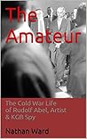 The Amateur: The Cold War Life of Rudolf Abel, Artist & KGB Spy The Amateur: The Cold War Life of Rudolf Abel, Artist & KGB Spy