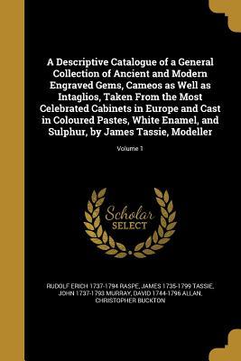 A Descriptive Catalogue of a General Collection of Ancient and Modern Engraved Gems, Cameos as Well as Intaglios, Taken From the Most Celebrated ... Sulphur, by James Tassie, Modeller; Volume 1