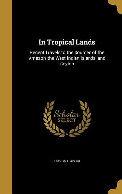 In Tropical Lands: Recent Travels to the Sources of the Amazon, the West Indian Islands, and Ceylon