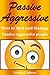 Passive Aggressive: How to Spot and Manage Passive Aggressive people(aggressive people,aggressive boy,aggressiveness,violent behavior,behavior modification,behavior analysis,behavior disorders)