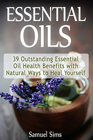 Essential Oils: 39 Outstanding Essential Oil Health Benefits with Natural Ways to Heal Yourself (essential oils, essential oils book, benefits of essential oils)