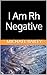 I Am Rh Negative: But What ...