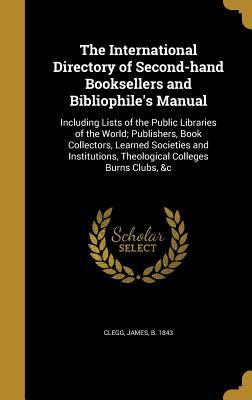 The International Directory of Second-hand Booksellers and Bibliophile's Manual: Including Lists of the Public Libraries of the World; Publishers, ... Theological Colleges Burns Clubs, &c