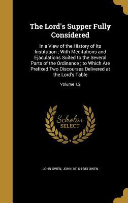 The Lord's Supper Fully Considered: In a View of the History of Its Institution; With Meditations and Ejaculations Suited to the Several Parts of the Ordinance; To Which Are Prefixed Two Discourses Delivered at the Lord's Table; Volume 1,2