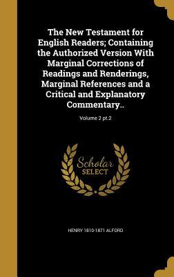 The New Testament for English Readers; Containing the Authorized Version with Marginal Corrections of Readings and Renderings, Marginal References and a Critical and Explanatory Commentary..; Volume 2 PT.2
