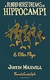 A Blinded Horse Dreams of Hippocampi & Other Plays by Justin Maxwell