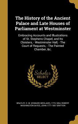 The History of the Ancient Palace and Late Houses of Parliament at Westminster: Embracing Accounts and Illustrations of St. Stephens Chapel, and Its ... Court of Requests, - The Painted Chamber, &c.