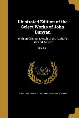 Illustrated Edition of the Select Works of John Bunyan: With an Original Sketch of the Author's Life and Times;; Volume 1