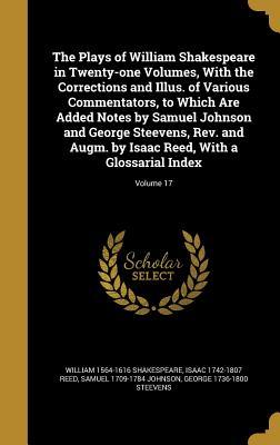 The Plays of William Shakespeare in Twenty-one Volumes, With the Corrections and Illus. of Various Commentators, to Which Are Added Notes by Samuel ... Reed, With a Glossarial Index; Volume 17