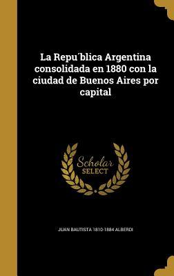 La República Argentina consolidada en 1880 con la Ciudad de Buenos Aires por capital (Hardcover)