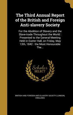 The Third Annual Report of the British and Foreign Anti-slavery Society: For the Abolition of Slavery and the Slave-trade Throughout the World : ... May 13th, 1842 : the Most Honourable The...