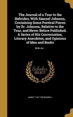 The Journal of a Tour to the Hebrides, With Samuel Johnson, Containing Some Poetical Pieces by Dr. Johnson, Relative to the Tour, and Never Before ... and Opinions of Men and Books: With An...