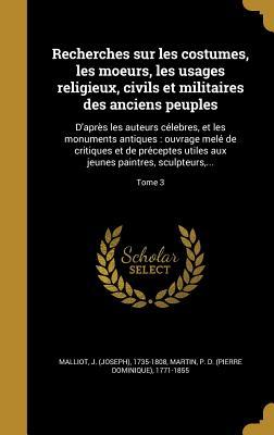 Recherches sur les costumes, les moeurs, les usages religieux, civils et militaires des anciens peuples: D'après les auteurs célebres, et les ... paintres, sculpteurs,...; T (French Edition)