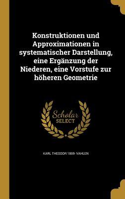 Konstruktionen und Approximationen in systematischer Darstellung, eine Ergänzung der Niederen, eine Vorstufe zur höheren Geometrie (German Edition)
