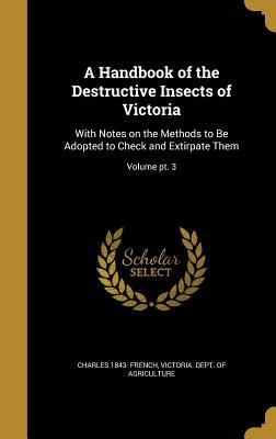 A Handbook of the Destructive Insects of Victoria: With Notes on the Methods to Be Adopted to Check and Extirpate Them; Volume pt. 3