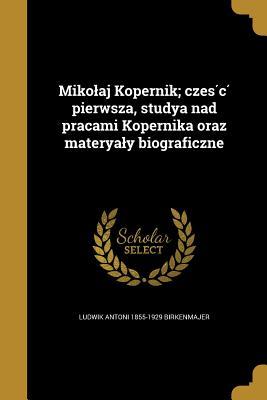 Mikolaj Kopernik; część pierwsza, studya nad pracami Kopernika oraz materyaly biograficzne (Polish Edition)