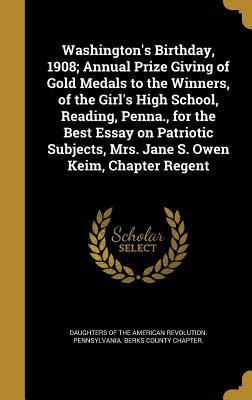 Washington's Birthday, 1908; Annual Prize Giving of Gold Medals to the Winners, of the Girl's High School, Reading, Penna., for the Best Essay on ... Mrs. Jane S. Owen Keim, Chapter Regent