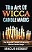 The Art Of Wicca Candle Magic: The Beginner’s Guide to Practicing Wiccan Candle Magic