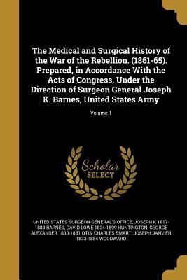 The Medical and Surgical History of the War of the Rebellion. (1861-65). Prepared, in Accordance With the Acts of Congress, Under the Direction of ... K. Barnes, United States Army; Volume 1