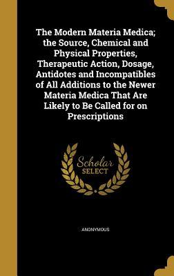 The Modern Materia Medica; the Source, Chemical and Physical Properties, Therapeutic Action, Dosage, Antidotes and Incompatibles of All Additions to ... Are Likely to Be Called for on Prescriptions