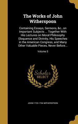 The Works of John Witherspoon: Containing Essays, Sermons, &c., on Important Subjects ... Together With His Lectures on Moral Philosophy Eloquence and ... Valuable Pieces, Never Before...; Volume 5