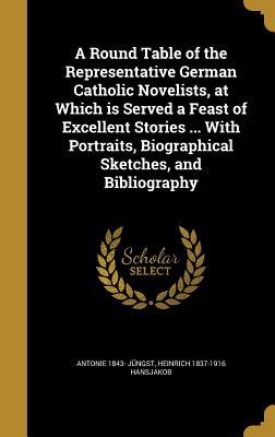 A Round Table of the Representative German Catholic Novelists, at Which is Served a Feast of Excellent Stories ... With Portraits, Biographical Sketches, and Bibliography