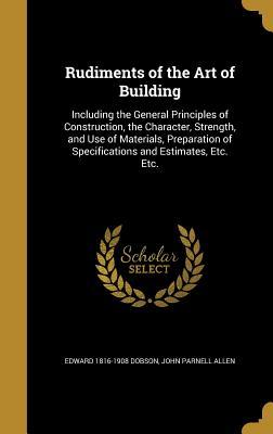 Rudiments of the Art of Building: Including the General Principles of Construction, the Character, Strength, and Use of Materials, Preparation of Specifications and Estimates, Etc. Etc.