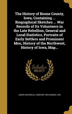 The History of Boone County, Iowa, Containing ... Biographical Sketches ... War Records of Its Volunteers in the Late Rebellion, General and Local ... of the Northwest, History of Iowa, Map...
