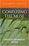 Confusing The Muse: Poetry By Elizabeth A. Arnold