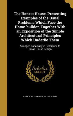 The Honest House, Presenting Examples of the Usual Problems Which Face the Home-builder, Together With an Exposition of the Simple Architectural ... Especially in Reference to Small House Design