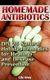 Homemade Antibiotics: DIY 25 Natural Holistic Remedies for Healing and Disease Prevention: (Alternative Medicine, Natural Healing, Medicinal Herbs) Homemade Antibiotics: DIY 25 Natural Holistic Remedies for Healing and Disease Prevention: (Alternative Medicine, Natural Healing, Medicinal Herbs)